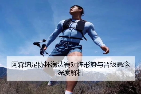 阿森纳足协杯淘汰赛对阵形势与晋级悬念深度解析